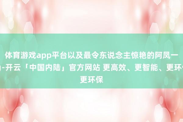 体育游戏app平台以及最令东说念主惊艳的阿凤一角-开云「中国内陆」官方网站 更高效、更智能、更环保