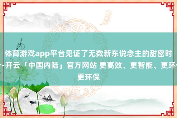 体育游戏app平台见证了无数新东说念主的甜密时分-开云「中国内陆」官方网站 更高效、更智能、更环保