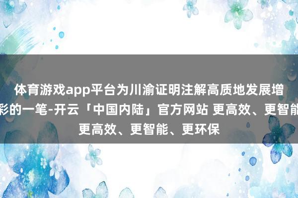 体育游戏app平台为川渝证明注解高质地发展增添浓墨重彩的一笔-开云「中国内陆」官方网站 更高效、更智能、更环保