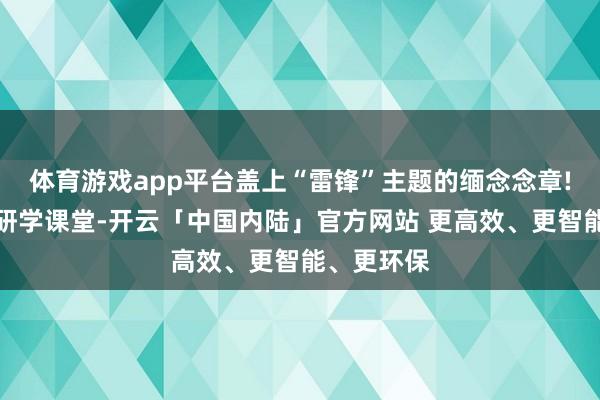 体育游戏app平台盖上“雷锋”主题的缅念念章!在二楼的研学课堂-开云「中国内陆」官方网站 更高效、更智能、更环保