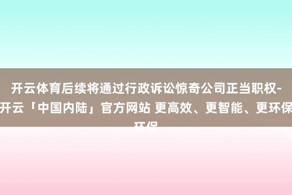 开云体育后续将通过行政诉讼惊奇公司正当职权-开云「中国内陆」官方网站 更高效、更智能、更环保