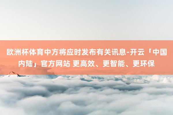 欧洲杯体育中方将应时发布有关讯息-开云「中国内陆」官方网站 更高效、更智能、更环保