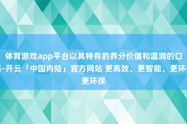 体育游戏app平台以其特有的养分价值和温润的口感-开云「中国内陆」官方网站 更高效、更智能、更环保
