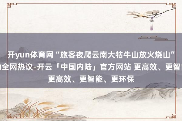 开yun体育网“旅客夜爬云南大牯牛山放火烧山”的信息激励全网热议-开云「中国内陆」官方网站 更高效、更智能、更环保