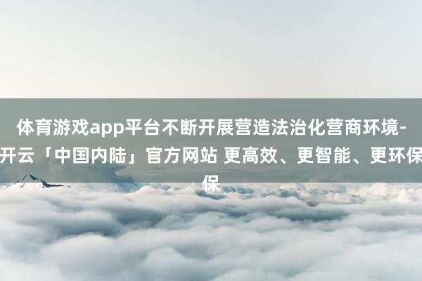 体育游戏app平台不断开展营造法治化营商环境-开云「中国内陆」官方网站 更高效、更智能、更环保
