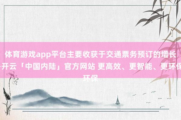 体育游戏app平台主要收获于交通票务预订的增长-开云「中国内陆」官方网站 更高效、更智能、更环保