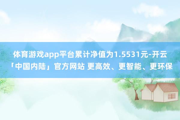 体育游戏app平台累计净值为1.5531元-开云「中国内陆」官方网站 更高效、更智能、更环保