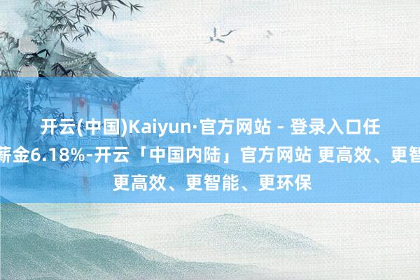 开云(中国)Kaiyun·官方网站 - 登录入口任职时辰累计薪金6.18%-开云「中国内陆」官方网站 更高效、更智能、更环保
