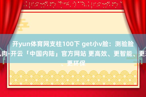 开yun体育网支柱100下 get小v脸：测验脸部肌肉-开云「中国内陆」官方网站 更高效、更智能、更环保