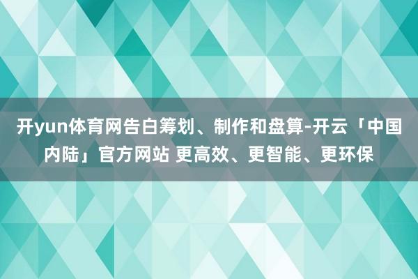 开yun体育网告白筹划、制作和盘算-开云「中国内陆」官方网站 更高效、更智能、更环保