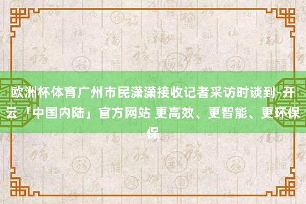 欧洲杯体育广州市民潇潇接收记者采访时谈到-开云「中国内陆」官方网站 更高效、更智能、更环保