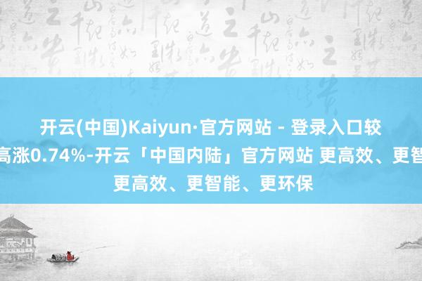 开云(中国)Kaiyun·官方网站 - 登录入口较前一往还日高涨0.74%-开云「中国内陆」官方网站 更高效、更智能、更环保