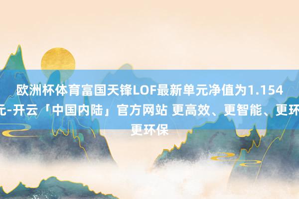 欧洲杯体育富国天锋LOF最新单元净值为1.1549元-开云「中国内陆」官方网站 更高效、更智能、更环保