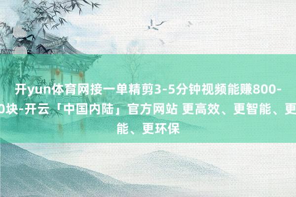 开yun体育网接一单精剪3-5分钟视频能赚800-2000块-开云「中国内陆」官方网站 更高效、更智能、更环保