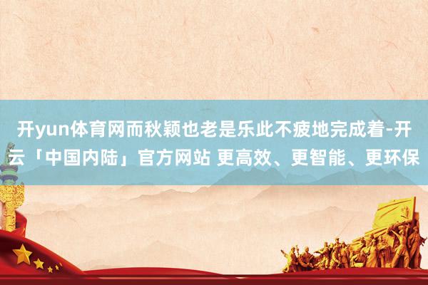 开yun体育网而秋颖也老是乐此不疲地完成着-开云「中国内陆」官方网站 更高效、更智能、更环保