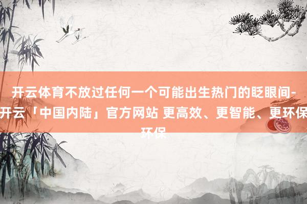 开云体育不放过任何一个可能出生热门的眨眼间-开云「中国内陆」官方网站 更高效、更智能、更环保