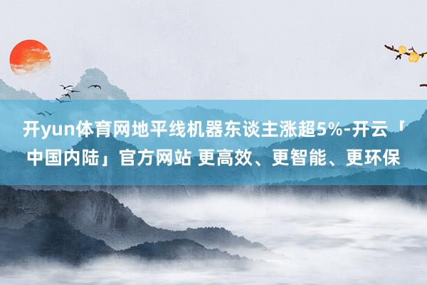 开yun体育网地平线机器东谈主涨超5%-开云「中国内陆」官方网站 更高效、更智能、更环保