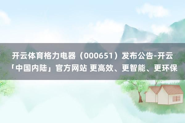 开云体育格力电器（000651）发布公告-开云「中国内陆」官方网站 更高效、更智能、更环保