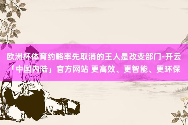 欧洲杯体育约略率先取消的王人是改变部门-开云「中国内陆」官方网站 更高效、更智能、更环保