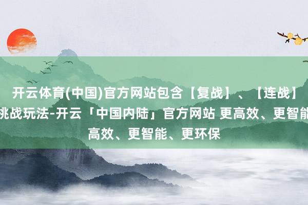 开云体育(中国)官方网站包含【复战】、【连战】两种全新挑战玩法-开云「中国内陆」官方网站 更高效、更智能、更环保