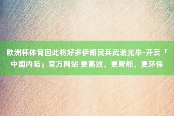欧洲杯体育因此将好多伊朗民兵武装完毕-开云「中国内陆」官方网站 更高效、更智能、更环保