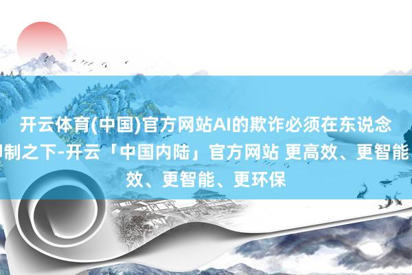开云体育(中国)官方网站AI的欺诈必须在东说念主类的抑制之下-开云「中国内陆」官方网站 更高效、更智能、更环保