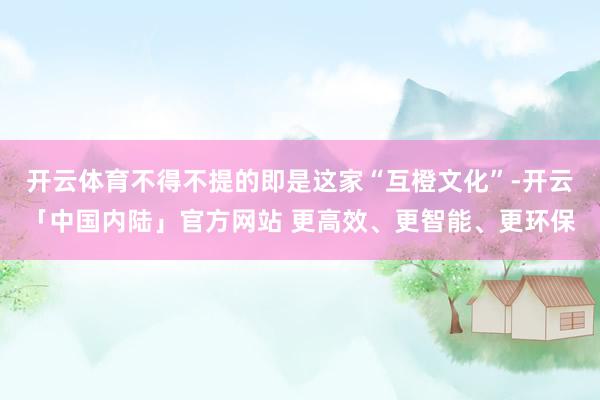 开云体育不得不提的即是这家“互橙文化”-开云「中国内陆」官方网站 更高效、更智能、更环保