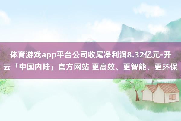 体育游戏app平台公司收尾净利润8.32亿元-开云「中国内陆」官方网站 更高效、更智能、更环保