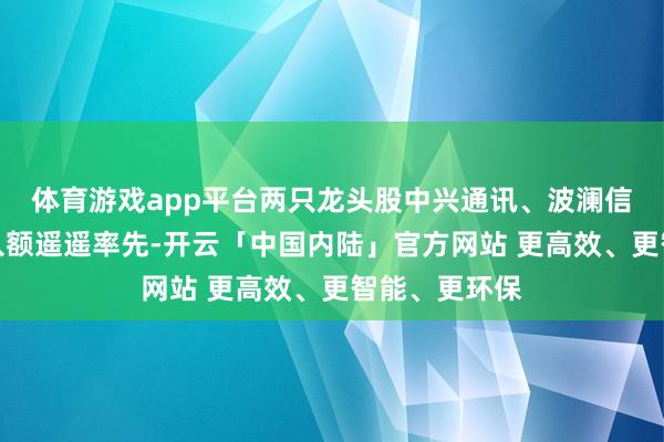体育游戏app平台两只龙头股中兴通讯、波澜信息主力净流入额遥遥率先-开云「中国内陆」官方网站 更高效、更智能、更环保