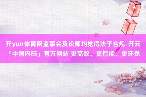 开yun体育网监事会及讼师均觉得法子合规-开云「中国内陆」官方网站 更高效、更智能、更环保