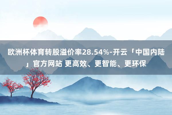 欧洲杯体育转股溢价率28.54%-开云「中国内陆」官方网站 更高效、更智能、更环保