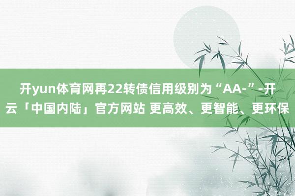 开yun体育网再22转债信用级别为“AA-”-开云「中国内陆」官方网站 更高效、更智能、更环保
