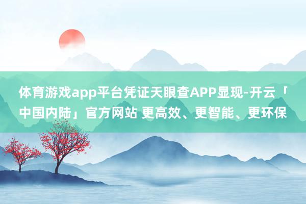体育游戏app平台凭证天眼查APP显现-开云「中国内陆」官方网站 更高效、更智能、更环保