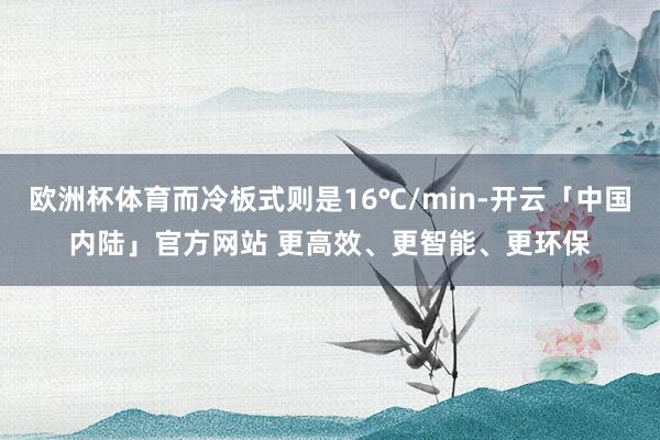 欧洲杯体育而冷板式则是16℃/min-开云「中国内陆」官方网站 更高效、更智能、更环保