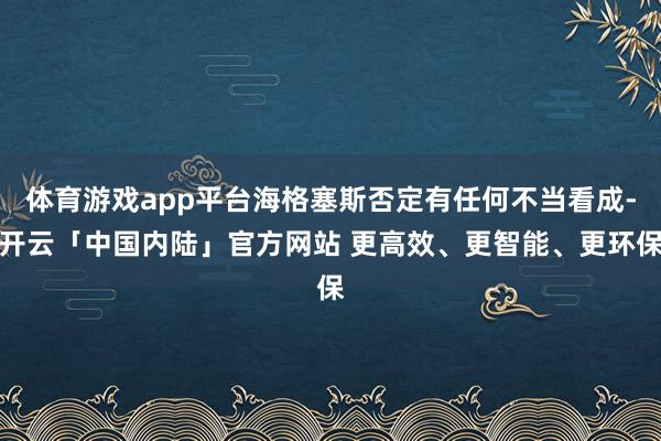 体育游戏app平台海格塞斯否定有任何不当看成-开云「中国内陆」官方网站 更高效、更智能、更环保
