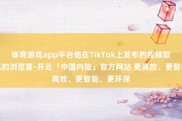 体育游戏app平台他在TikTok上发布的视频取得了数十亿的浏览量-开云「中国内陆」官方网站 更高效、更智能、更环保