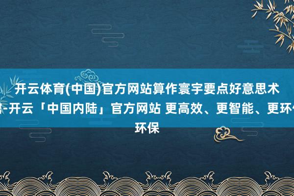 开云体育(中国)官方网站　　算作寰宇要点好意思术馆-开云「中国内陆」官方网站 更高效、更智能、更环保