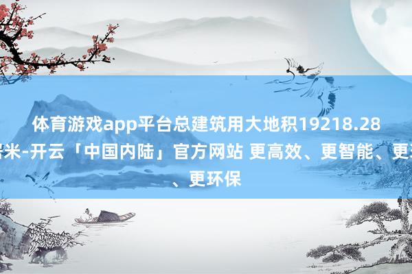 体育游戏app平台总建筑用大地积19218.28闲居米-开云「中国内陆」官方网站 更高效、更智能、更环保