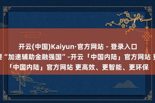 开云(中国)Kaiyun·官方网站 - 登录入口中央金融使命会议建议要“加速辅助金融强国”-开云「中国内陆」官方网站 更高效、更智能、更环保