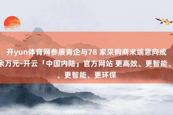 开yun体育网参展青企与78 家采购商末端意向成交500余万元-开云「中国内陆」官方网站 更高效、更智能、更环保