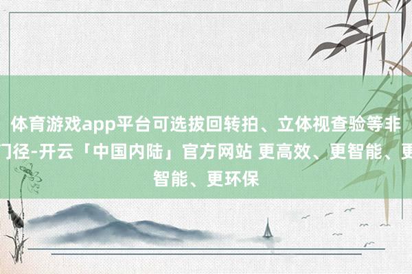 体育游戏app平台可选拔回转拍、立体视查验等非手术门径-开云「中国内陆」官方网站 更高效、更智能、更环保