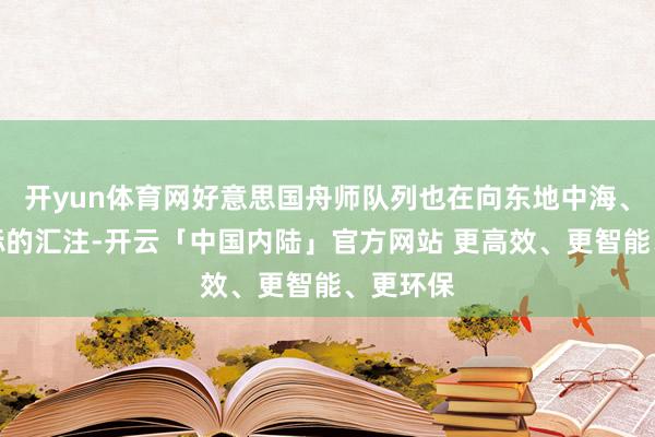 开yun体育网好意思国舟师队列也在向东地中海、波斯湾标的汇注-开云「中国内陆」官方网站 更高效、更智能、更环保