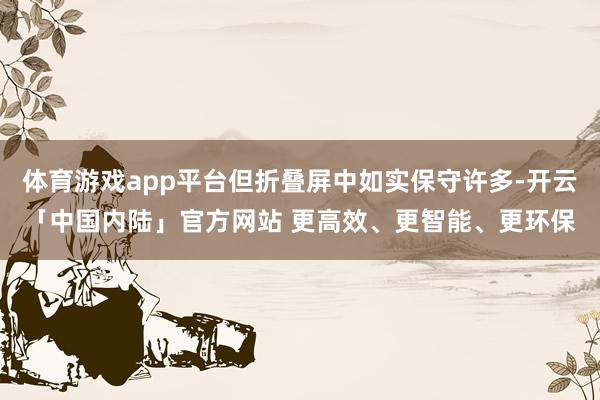 体育游戏app平台但折叠屏中如实保守许多-开云「中国内陆」官方网站 更高效、更智能、更环保