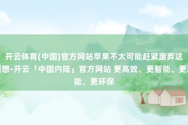 开云体育(中国)官方网站苹果不太可能赶紧废弃这一假想-开云「中国内陆」官方网站 更高效、更智能、更环保