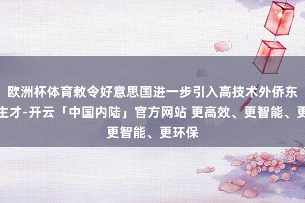 欧洲杯体育敕令好意思国进一步引入高技术外侨东说念主才-开云「中国内陆」官方网站 更高效、更智能、更环保