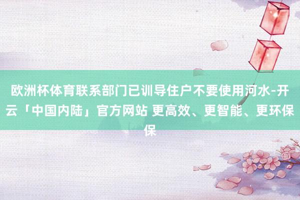 欧洲杯体育联系部门已训导住户不要使用河水-开云「中国内陆」官方网站 更高效、更智能、更环保