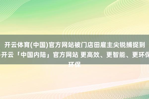 开云体育(中国)官方网站被门店田雇主尖锐捕捉到-开云「中国内陆」官方网站 更高效、更智能、更环保