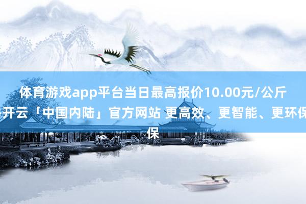 体育游戏app平台当日最高报价10.00元/公斤-开云「中国内陆」官方网站 更高效、更智能、更环保