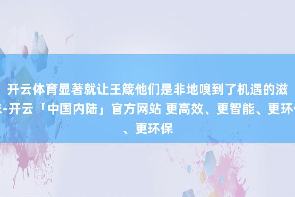 开云体育显著就让王箴他们是非地嗅到了机遇的滋味-开云「中国内陆」官方网站 更高效、更智能、更环保