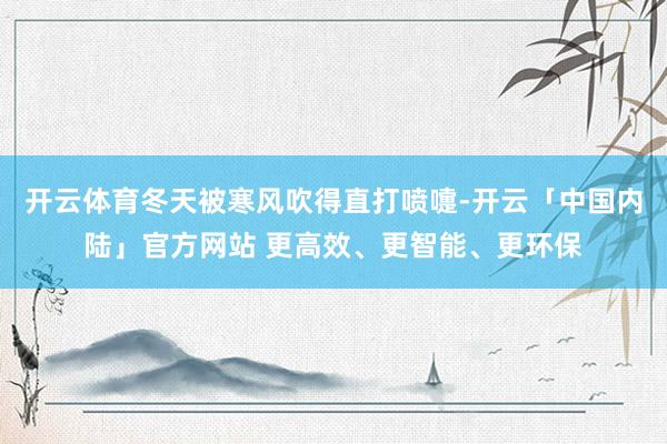 开云体育冬天被寒风吹得直打喷嚏-开云「中国内陆」官方网站 更高效、更智能、更环保